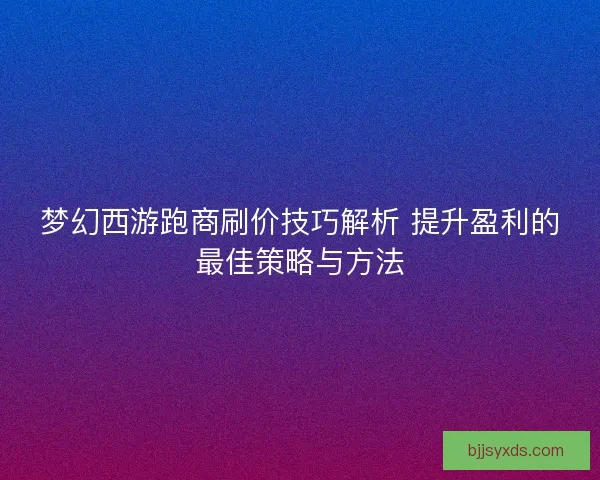 梦幻西游跑商刷价技巧解析 提升盈利的最佳策略与方法