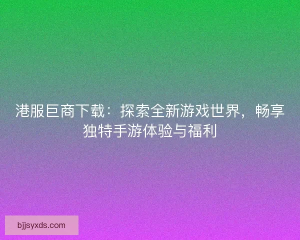 港服巨商下载：探索全新游戏世界，畅享独特手游体验与福利