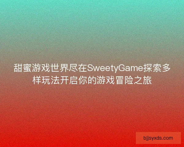 甜蜜游戏世界尽在SweetyGame探索多样玩法开启你的游戏冒险之旅