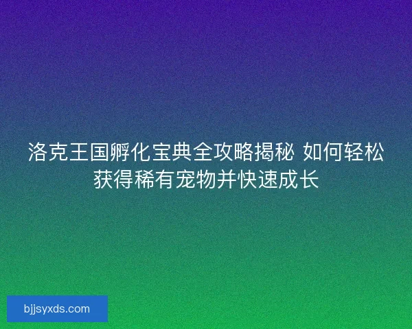 洛克王国孵化宝典全攻略揭秘 如何轻松获得稀有宠物并快速成长