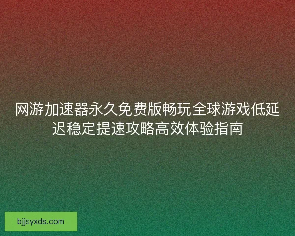 网游加速器永久免费版畅玩全球游戏低延迟稳定提速攻略高效体验指南