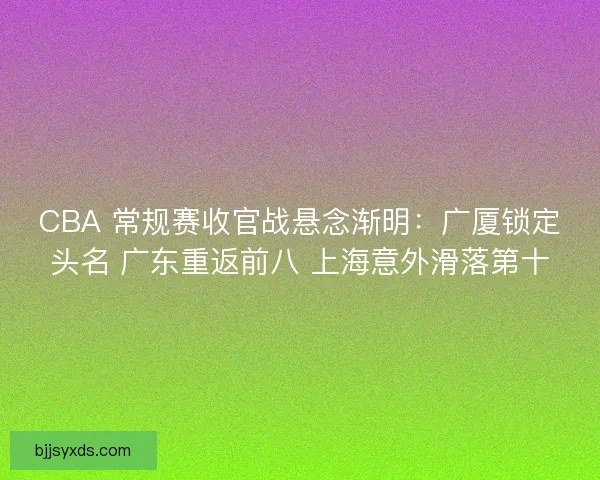 CBA 常规赛收官战悬念渐明：广厦锁定头名 广东重返前八 上海意外滑落第十