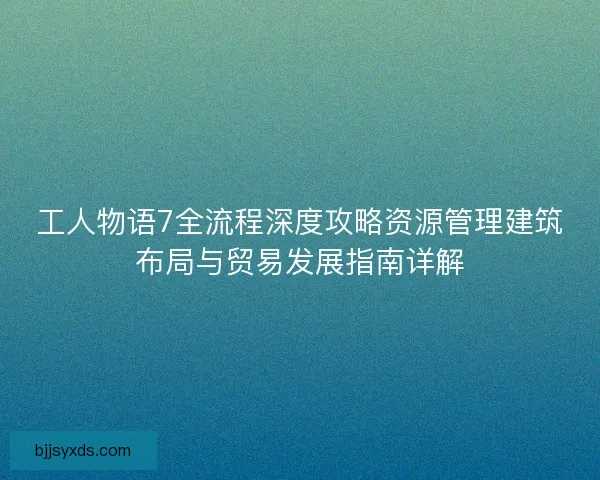 工人物语7全流程深度攻略资源管理建筑布局与贸易发展指南详解