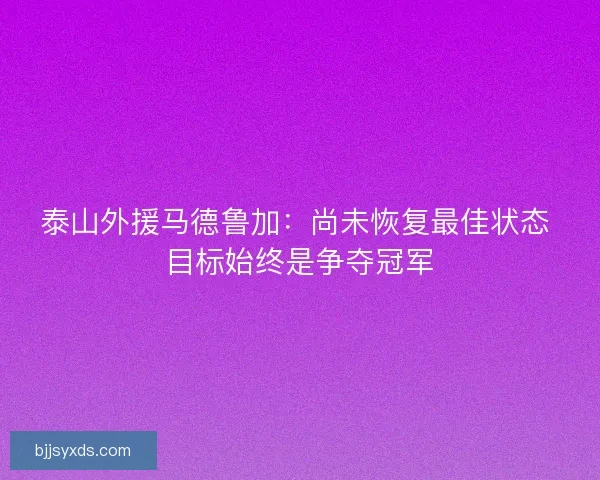 泰山外援马德鲁加：尚未恢复最佳状态 目标始终是争夺冠军