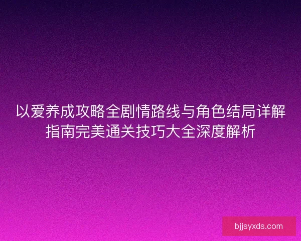 以爱养成攻略全剧情路线与角色结局详解指南完美通关技巧大全深度解析