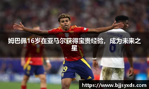 姆巴佩16岁在亚马尔获得宝贵经验，成为未来之星