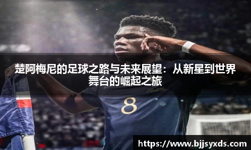 楚阿梅尼的足球之路与未来展望：从新星到世界舞台的崛起之旅