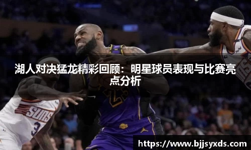 湖人对决猛龙精彩回顾：明星球员表现与比赛亮点分析