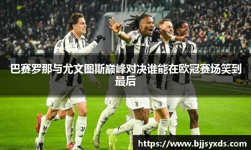 巴赛罗那与尤文图斯巅峰对决谁能在欧冠赛场笑到最后