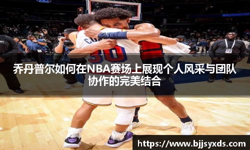 乔丹普尔如何在NBA赛场上展现个人风采与团队协作的完美结合