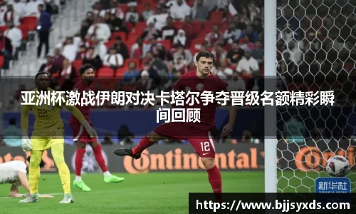 亚洲杯激战伊朗对决卡塔尔争夺晋级名额精彩瞬间回顾
